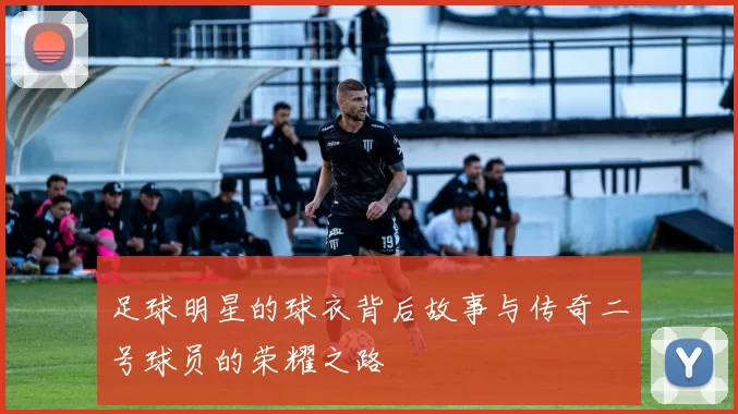 足球明星的球衣背后故事与传奇二号球员的荣耀之路
