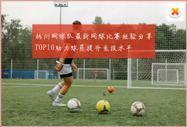 杭州网球队最新网球比赛经验分享TOP10助力球员提升竞技水平