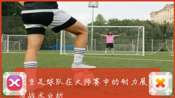 北京足球队在大师赛中的耐力展现与战术分析
