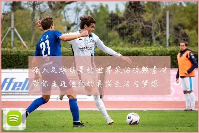 深入足球明星的世界采访视频素材带你走近他们的真实生活与梦想