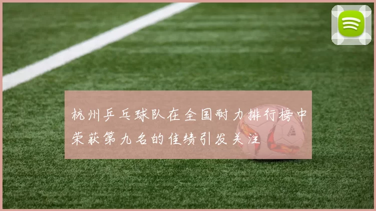 杭州乒乓球队在全国耐力排行榜中荣获第九名的佳绩引发关注
