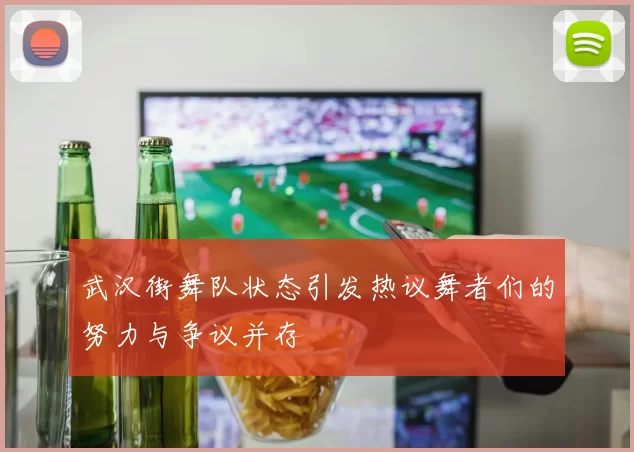 武汉街舞队状态引发热议舞者们的努力与争议并存