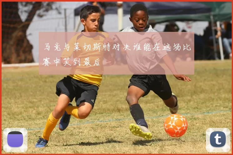 马竞与莱切斯特对决谁能在这场比赛中笑到最后