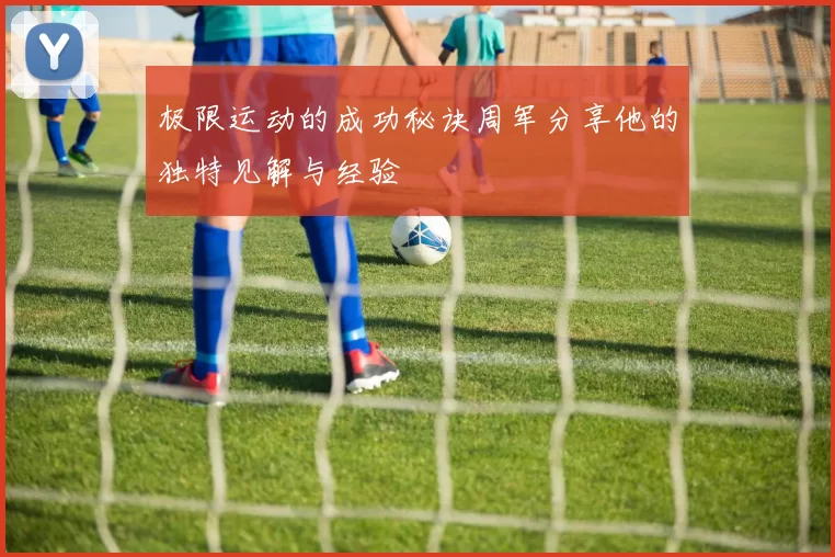 极限运动的成功秘诀周军分享他的独特见解与经验