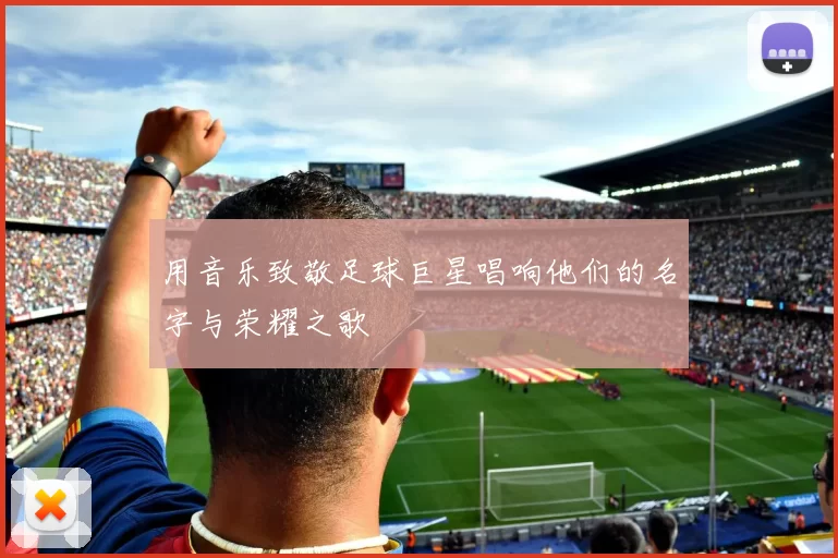 用音乐致敬足球巨星唱响他们的名字与荣耀之歌