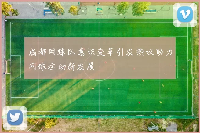 成都网球队意识变革引发热议助力网球运动新发展