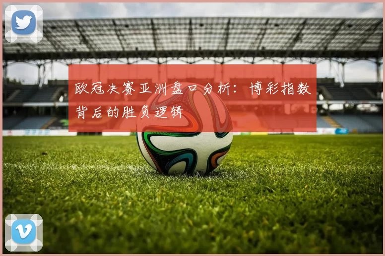 欧冠决赛亚洲盘口分析：博彩指数背后的胜负逻辑