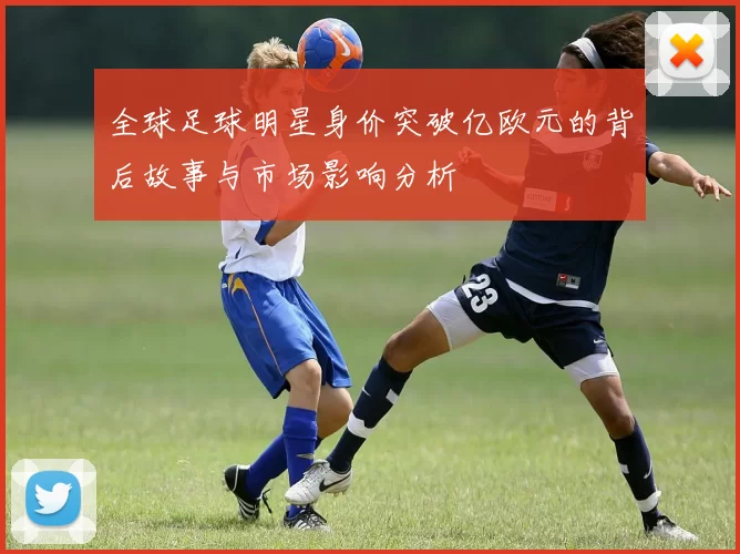 全球足球明星身价突破亿欧元的背后故事与市场影响分析