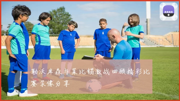 勒沃库森与莱比锡激战回顾精彩比赛录像分享