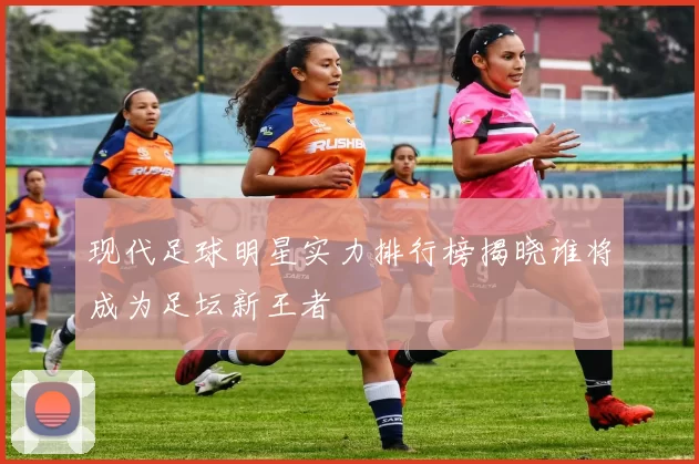 现代足球明星实力排行榜揭晓谁将成为足坛新王者