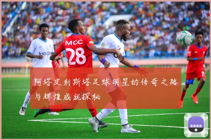 阿塔皮利斯塔足球明星的传奇之路与辉煌成就探秘