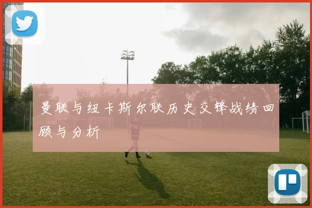 曼联与纽卡斯尔联历史交锋战绩回顾与分析