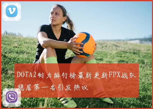DOTA2耐力排行榜最新更新FPX战队稳居第一名引发热议
