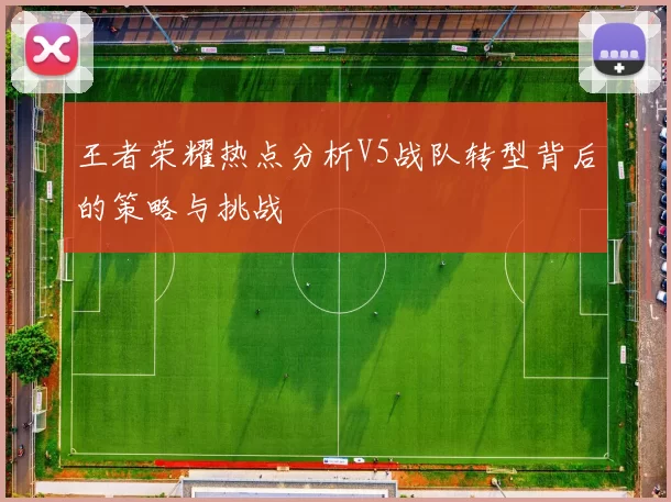 王者荣耀热点分析V5战队转型背后的策略与挑战