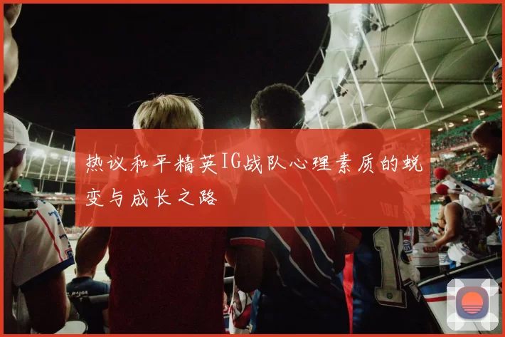 热议和平精英IG战队心理素质的蜕变与成长之路
