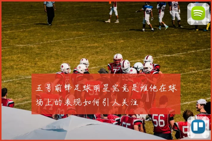 五号前锋足球明星究竟是谁他在球场上的表现如何引人关注