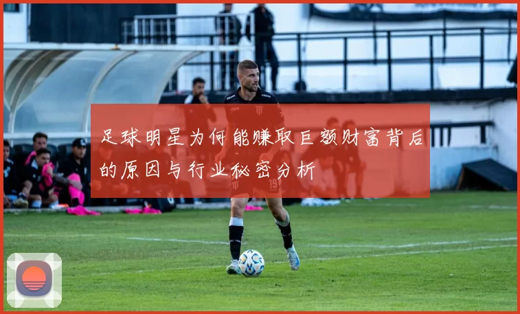足球明星为何能赚取巨额财富背后的原因与行业秘密分析