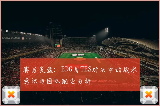 赛后复盘：EDG与TES对决中的战术意识与团队配合分析
