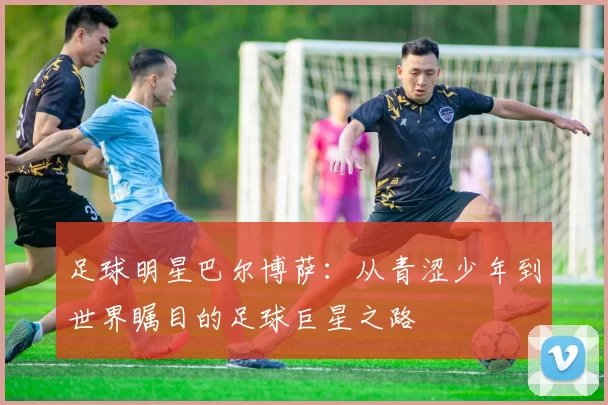 足球明星巴尔博萨：从青涩少年到世界瞩目的足球巨星之路