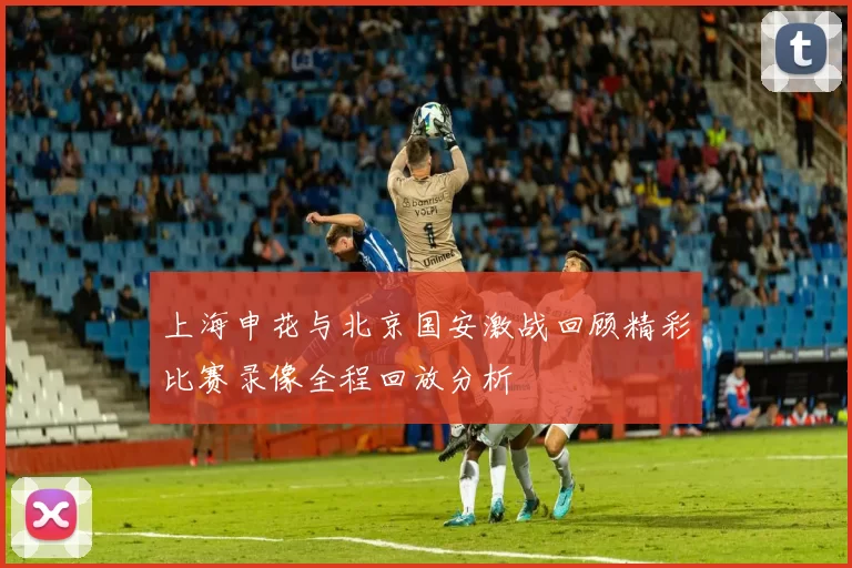 上海申花与北京国安激战回顾精彩比赛录像全程回放分析