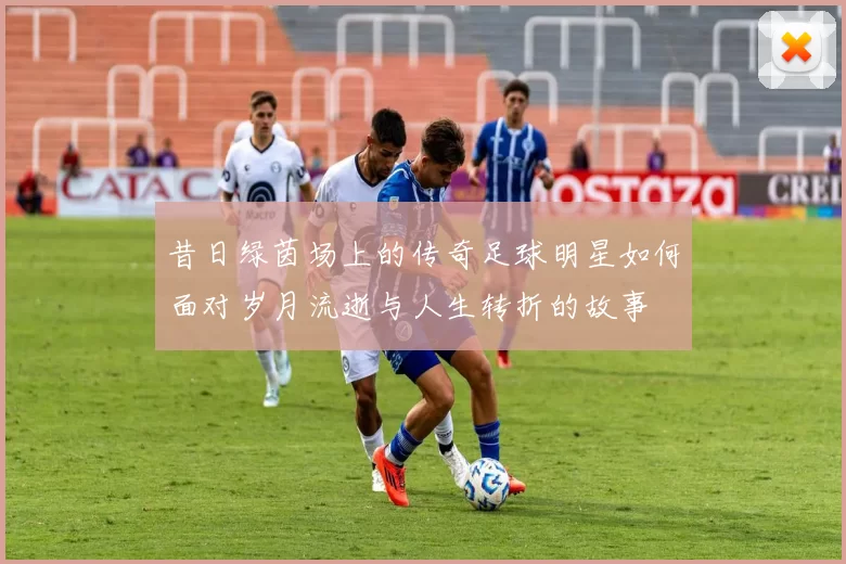 昔日绿茵场上的传奇足球明星如何面对岁月流逝与人生转折的故事