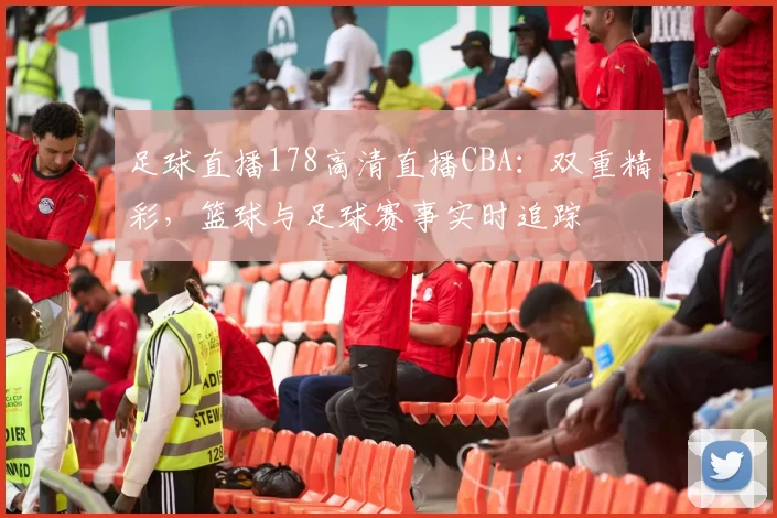 足球直播178高清直播CBA：双重精彩，篮球与足球赛事实时追踪