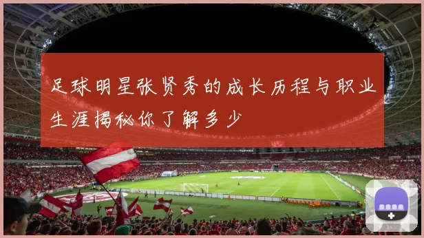 足球明星张贤秀的成长历程与职业生涯揭秘你了解多少