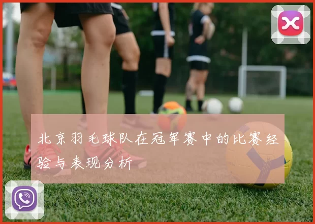 北京羽毛球队在冠军赛中的比赛经验与表现分析