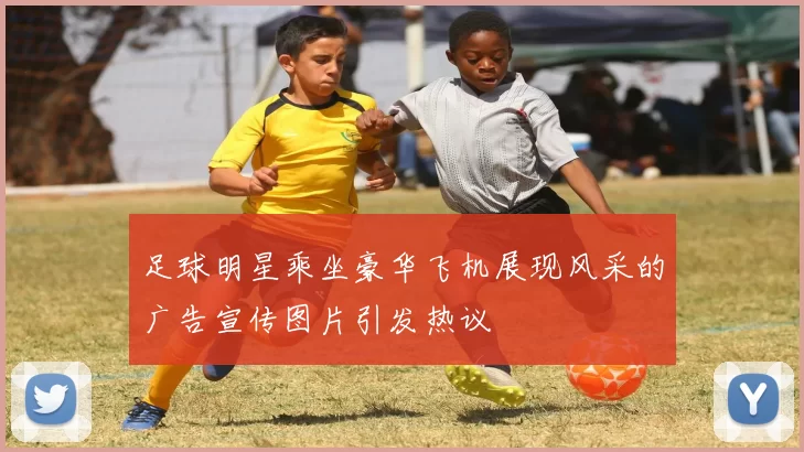 足球明星乘坐豪华飞机展现风采的广告宣传图片引发热议