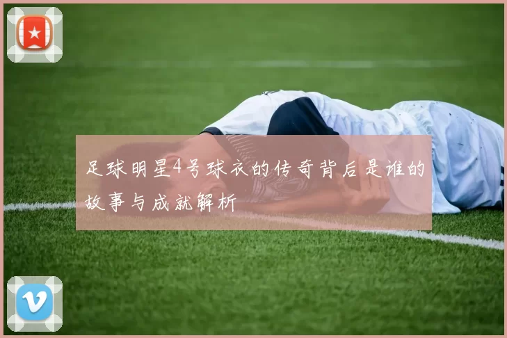 足球明星4号球衣的传奇背后是谁的故事与成就解析