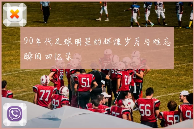 90年代足球明星的辉煌岁月与难忘瞬间回忆录