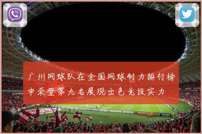 广州网球队在全国网球耐力排行榜中荣登第九名展现出色竞技实力
