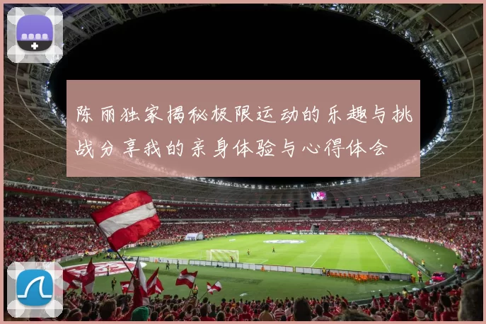 陈丽独家揭秘极限运动的乐趣与挑战分享我的亲身体验与心得体会