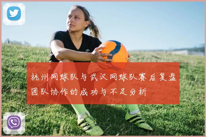 杭州网球队与武汉网球队赛后复盘团队协作的成功与不足分析