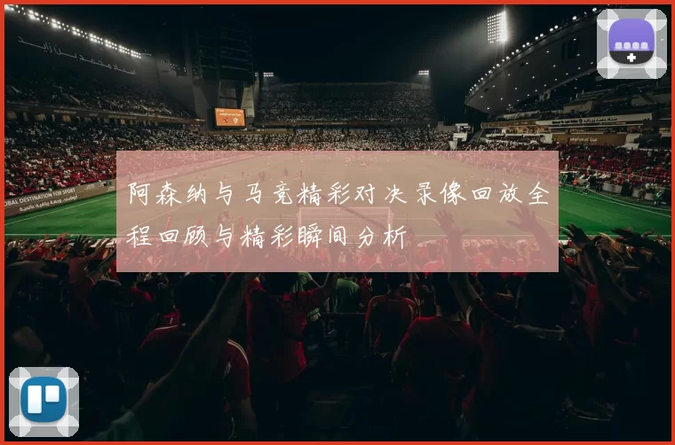 阿森纳与马竞精彩对决录像回放全程回顾与精彩瞬间分析