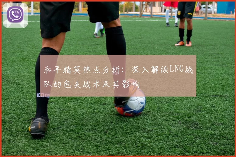 和平精英热点分析：深入解读LNG战队的包夹战术及其影响