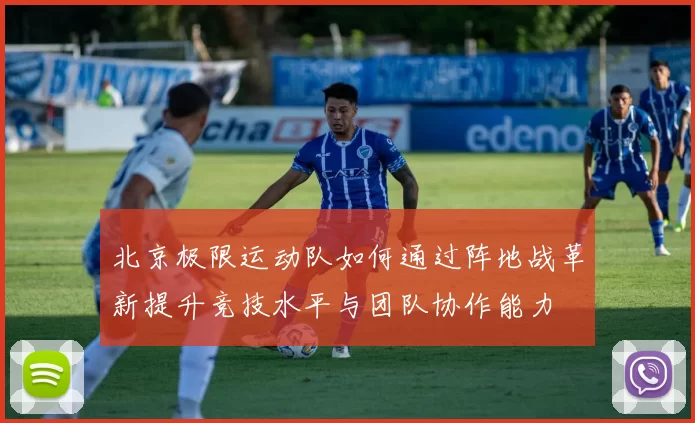 北京极限运动队如何通过阵地战革新提升竞技水平与团队协作能力