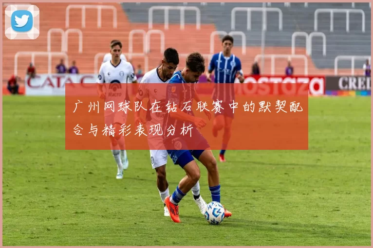 广州网球队在钻石联赛中的默契配合与精彩表现分析